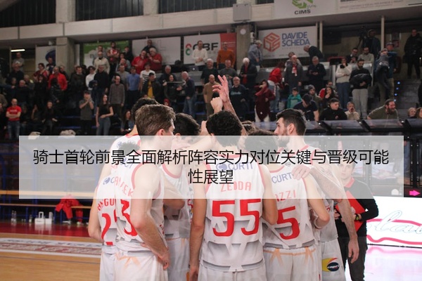 骑士首轮前景全面解析阵容实力对位关键与晋级可能性展望