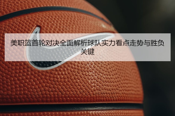 美职篮首轮对决全面解析球队实力看点走势与胜负关键