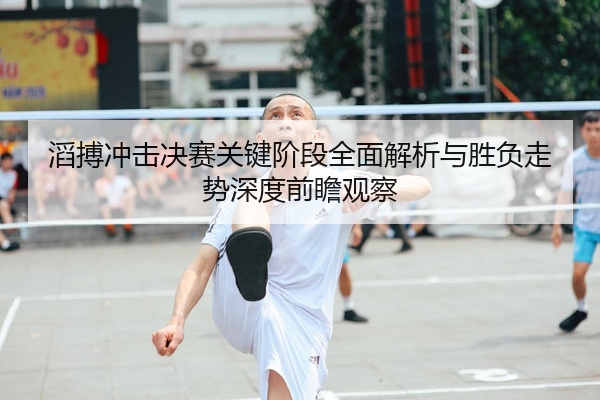 滔搏冲击决赛关键阶段全面解析与胜负走势深度前瞻观察